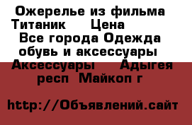 Ожерелье из фильма “Титаник“. › Цена ­ 1 250 - Все города Одежда, обувь и аксессуары » Аксессуары   . Адыгея респ.,Майкоп г.